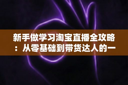 新手做学习淘宝直播全攻略：从零基础到带货达人的一站式实战指南
