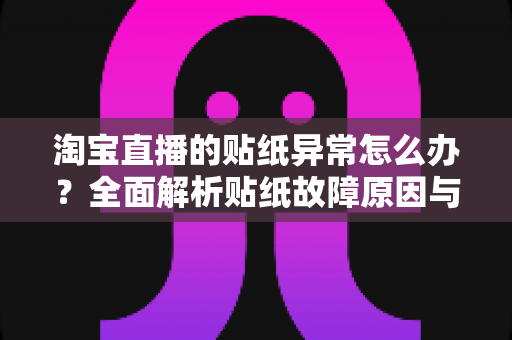 淘宝直播的贴纸异常怎么办？全面解析贴纸故障原因与高效解决方案