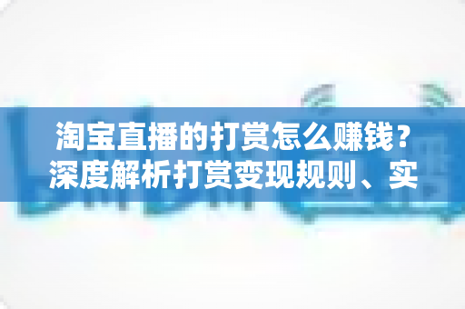淘宝直播的打赏怎么赚钱？深度解析打赏变现规则、实战技巧与收益提升全攻略