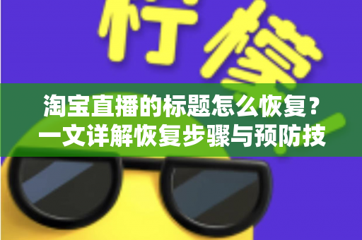 淘宝直播的标题怎么恢复？一文详解恢复步骤与预防技巧