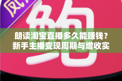 朗读淘宝直播多久能赚钱？新手主播变现周期与增收实战全指南