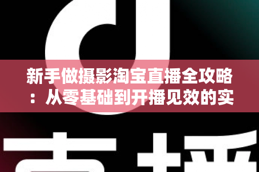 新手做摄影淘宝直播全攻略:从零基础到开播见效的实战指南 新手做摄影淘宝直播全攻略:从零基础到开播见效的实战指南