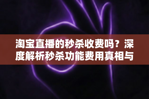淘宝直播的秒杀收费吗？深度解析秒杀功能费用真相与商家运营全攻略