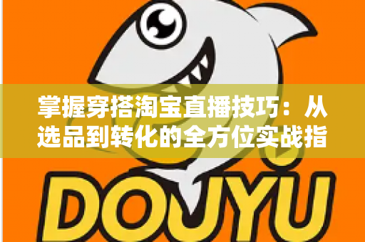 掌握穿搭淘宝直播技巧：从选品到转化的全方位实战指南，助你打造高人气穿搭直播间