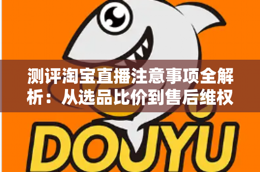 测评淘宝直播注意事项全解析:从选品比价到售后维权,一篇避坑指南全说清 测评淘宝直播注意事项全解析:从选品比价到售后维权,一篇避坑指南全说清