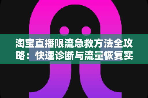 淘宝直播限流急救方法全攻略:快速诊断与流量恢复实战指南 淘宝直播限流急救方法全攻略:快速诊断与流量恢复实战指南