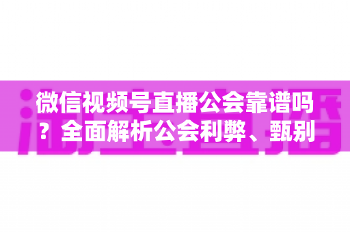 微信视频号直播公会靠谱吗?全面解析公会利弊、甄别方法与避坑全攻略 微信视频号直播公会靠谱吗?全面解析公会利弊、甄别方法与避坑全攻略