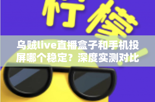 乌贼live直播盒子和手机投屏哪个稳定?深度实测对比,帮你打造零卡顿高画质直播间 乌贼live直播盒子和手机投屏哪个稳定?深度实测对比,帮你打造零卡顿高画质直播间