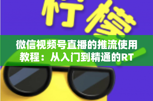 微信视频号直播的推流使用教程：从入门到精通的RTMP高清直播实战指南