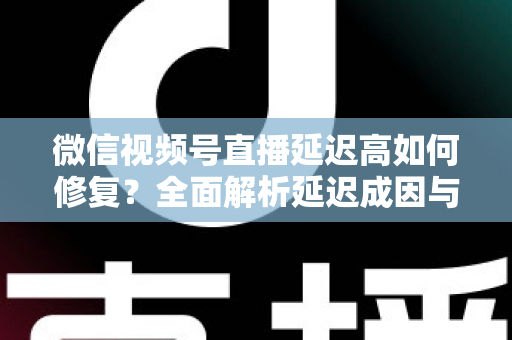 微信视频号直播延迟高如何修复？全面解析延迟成因与高效解决方案指南