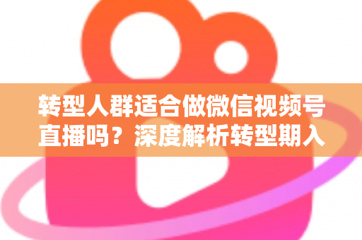 转型人群适合做微信视频号直播吗?深度解析转型期入局视频号直播的优势、挑战与实操指南 转型人群适合做微信视频号直播吗?深度解析转型期入局视频号直播的优势、挑战与实操指南
