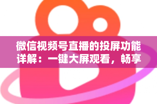 微信视频号直播的投屏功能详解：一键大屏观看，畅享沉浸式直播新体验