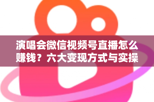 演唱会微信视频号直播怎么赚钱?六大变现方式与实操指南全面解析 演唱会微信视频号直播怎么赚钱?六大变现方式与实操指南全面解析