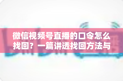 微信视频号直播的口令怎么找回？一篇讲透找回方法与防丢技巧的实用指南