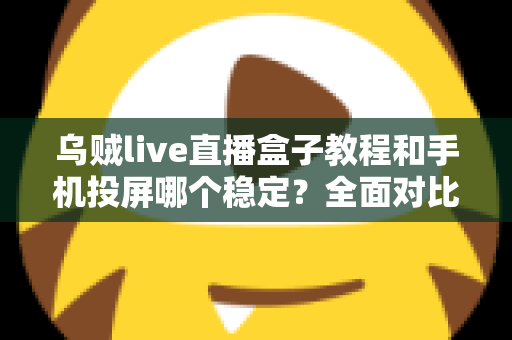 乌贼live直播盒子教程和手机投屏哪个稳定？全面对比分析与实用选择指南