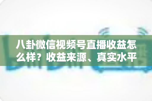 八卦微信视频号直播收益怎么样?收益来源、真实水平与提升技巧全解析 八卦微信视频号直播收益怎么样?收益来源、真实水平与提升技巧全解析