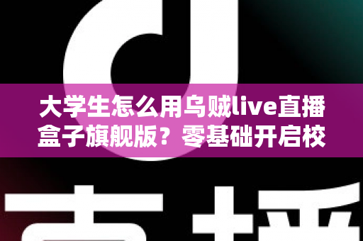 大学生怎么用乌贼live直播盒子旗舰版？零基础开启校园直播之旅的实用指南