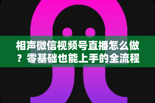 相声微信视频号直播怎么做？零基础也能上手的全流程实战指南