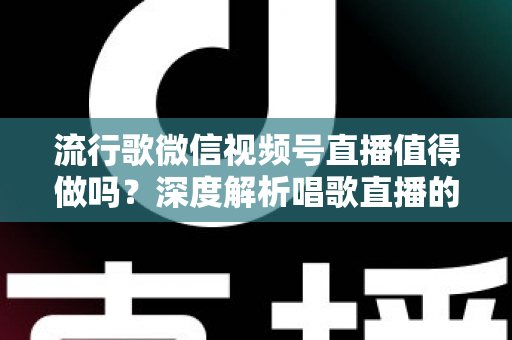 流行歌微信视频号直播值得做吗？深度解析唱歌直播的机遇、收益与实战攻略