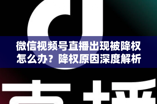 微信视频号直播出现被降权怎么办?降权原因深度解析与快速恢复流量权重全攻略 微信视频号直播出现被降权怎么办?降权原因深度解析与快速恢复流量权重全攻略