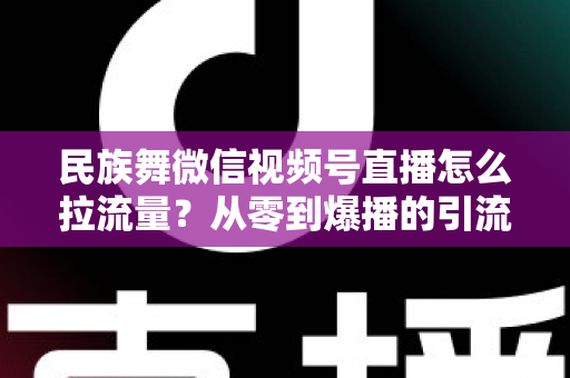 民族舞微信视频号直播怎么拉流量?从零到爆播的引流实战全攻略 民族舞微信视频号直播怎么拉流量?从零到爆播的引流实战全攻略