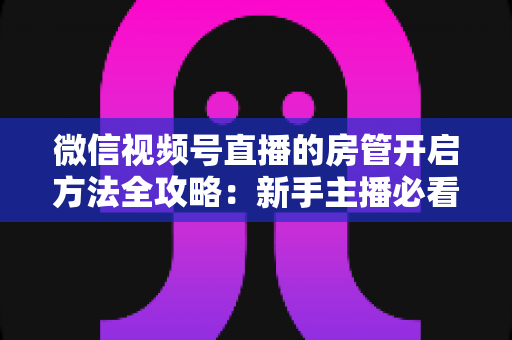 微信视频号直播的房管开启方法全攻略:新手主播必看,轻松打造高人气有序直播间 微信视频号直播的房管开启方法全攻略:新手主播必看,轻松打造高人气有序直播间