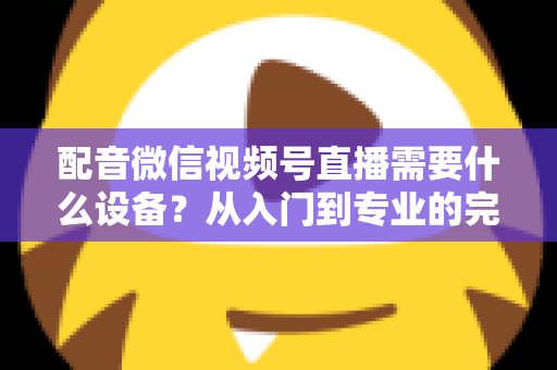 配音微信视频号直播需要什么设备？从入门到专业的完整设备配置指南