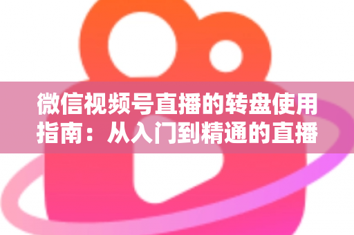 微信视频号直播的转盘使用指南:从入门到精通的直播间互动涨粉实战手册 微信视频号直播的转盘使用指南:从入门到精通的直播间互动涨粉实战手册