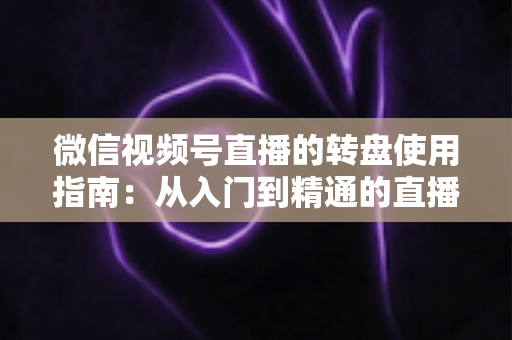 微信视频号直播的转盘使用指南:从入门到精通的直播间互动涨粉实战手册 微信视频号直播的转盘使用指南:从入门到精通的直播间互动涨粉实战手册
