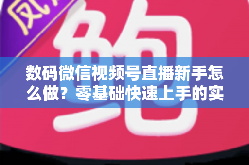 数码微信视频号直播新手怎么做？零基础快速上手的实战攻略全解析