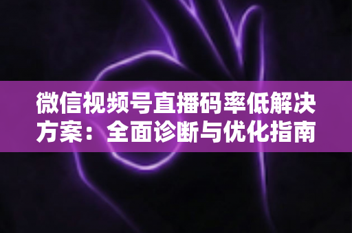 微信视频号直播码率低解决方案：全面诊断与优化指南，助你轻松提升直播画质与观看体验