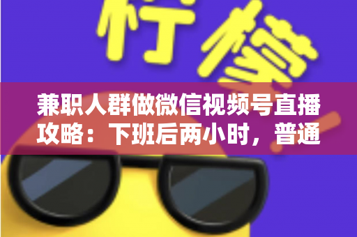 兼职人群做微信视频号直播攻略：下班后两小时，普通人也能开播变现的完整指南