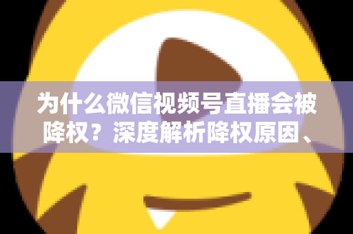 为什么微信视频号直播会被降权？深度解析降权原因、判断方法与恢复技巧