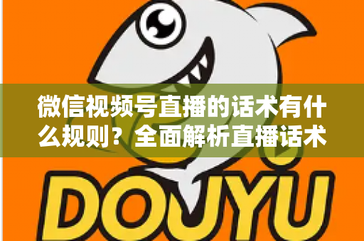 微信视频号直播的话术有什么规则？全面解析直播话术合规规范与实战应用指南