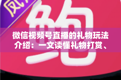 微信视频号直播的礼物玩法介绍：一文读懂礼物打赏、榜单与互动全攻略