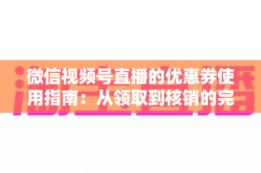微信视频号直播的优惠券使用指南:从领取到核销的完整攻略,助你省钱购物不迷路 微信视频号直播的优惠券使用指南:从领取到核销的完整攻略,助你省钱购物不迷路