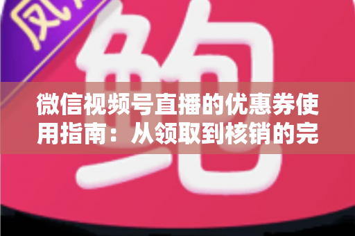 微信视频号直播的优惠券使用指南：从领取到核销的完整攻略，助你省钱购物不迷路