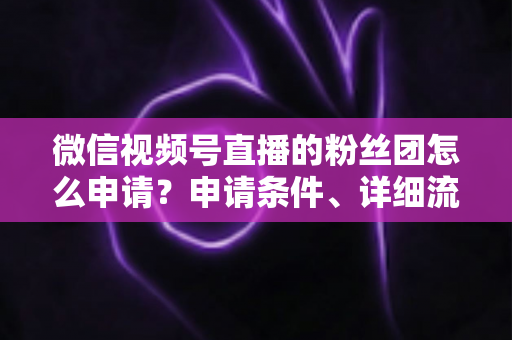 微信视频号直播的粉丝团怎么申请?申请条件、详细流程与运营技巧全解析 微信视频号直播的粉丝团怎么申请?申请条件、详细流程与运营技巧全解析