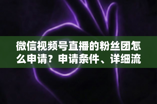 微信视频号直播的粉丝团怎么申请?申请条件、详细流程与运营技巧全解析 微信视频号直播的粉丝团怎么申请?申请条件、详细流程与运营技巧全解析