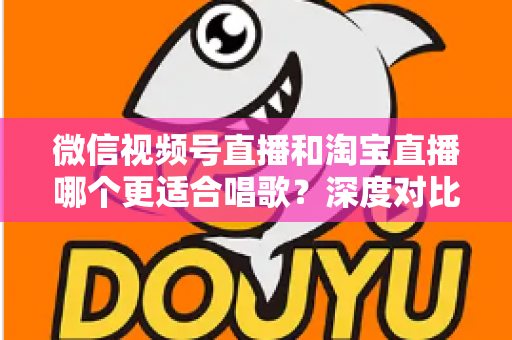 微信视频号直播和淘宝直播哪个更适合唱歌？深度对比分析帮你选对直播舞台