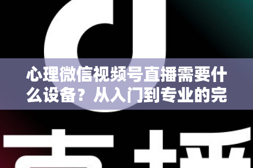 心理微信视频号直播需要什么设备？从入门到专业的完整清单与搭建指南