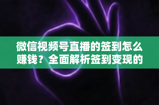 微信视频号直播的签到怎么赚钱？全面解析签到变现的实战方法与技巧