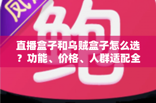 直播盒子和乌贼盒子怎么选？功能、价格、人群适配全维度选购指南，帮你一次选对不踩坑