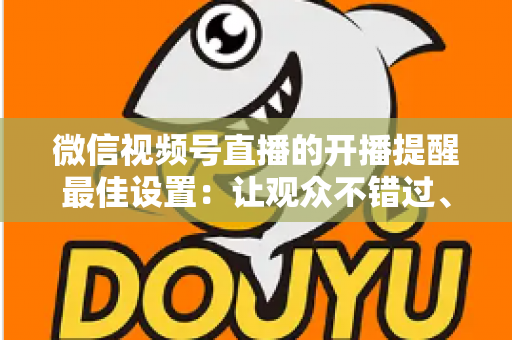 微信视频号直播的开播提醒最佳设置：让观众不错过、主播不流失的完整配置指南