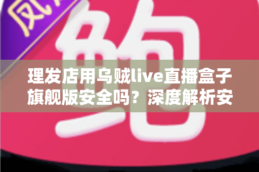 理发店用乌贼live直播盒子旗舰版安全吗？深度解析安全风险与防护全指南