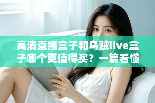 高清直播盒子和乌贼live盒子哪个更值得买?一篇看懂差异的超实用选购指南 高清直播盒子和乌贼live盒子哪个更值得买?一篇看懂差异的超实用选购指南