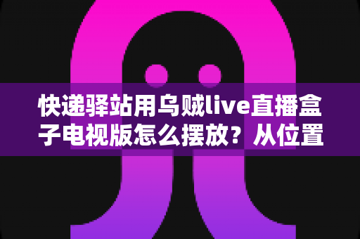 快递驿站用乌贼live直播盒子电视版怎么摆放？从位置选择到细节优化的完整实战指南