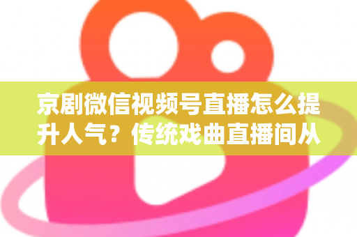 京剧微信视频号直播怎么提升人气?传统戏曲直播间从冷清到爆满的实战运营全攻略 京剧微信视频号直播怎么提升人气?传统戏曲直播间从冷清到爆满的实战运营全攻略