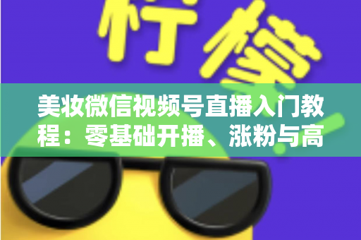美妆微信视频号直播入门教程:零基础开播、涨粉与高转化的全流程实战指南 美妆微信视频号直播入门教程:零基础开播、涨粉与高转化的全流程实战指南
