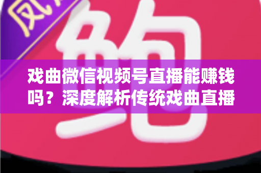戏曲微信视频号直播能赚钱吗？深度解析传统戏曲直播的变现机遇与实操路径